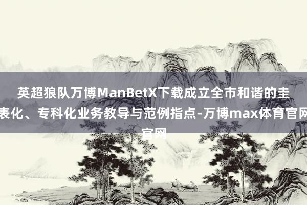 英超狼队万博ManBetX下载成立全市和谐的圭表化、专科化业务教导与范例指点-万博max体育官网