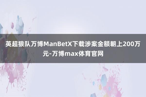 英超狼队万博ManBetX下载涉案金额朝上200万元-万博max体育官网
