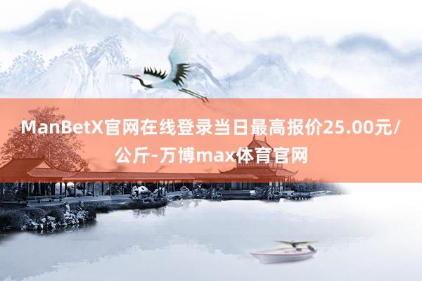 ManBetX官网在线登录当日最高报价25.00元/公斤-万博max体育官网