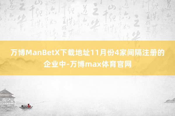 万博ManBetX下载地址　　11月份4家间隔注册的企业中-万博max体育官网