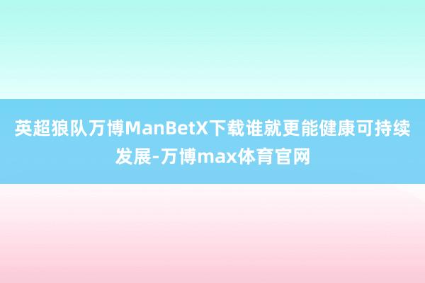 英超狼队万博ManBetX下载谁就更能健康可持续发展-万博max体育官网