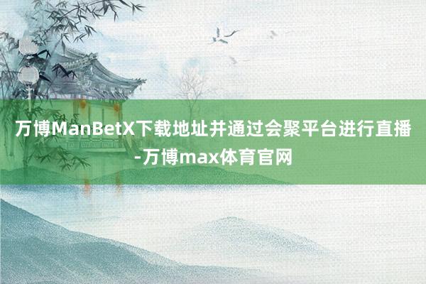 万博ManBetX下载地址并通过会聚平台进行直播-万博max体育官网