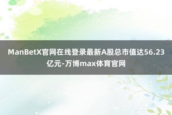 ManBetX官网在线登录最新A股总市值达56.23亿元-万博max体育官网
