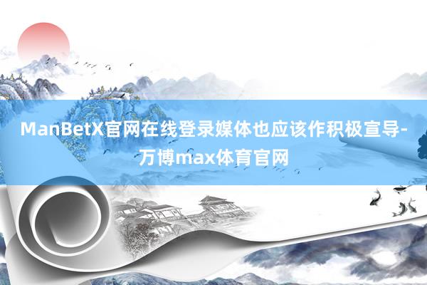 ManBetX官网在线登录媒体也应该作积极宣导-万博max体育官网
