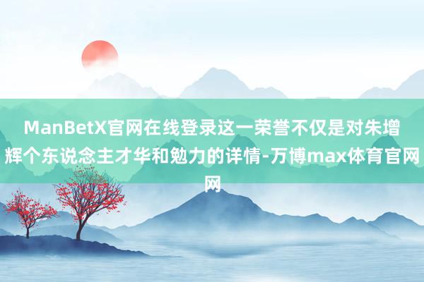 ManBetX官网在线登录这一荣誉不仅是对朱增辉个东说念主才华和勉力的详情-万博max体育官网