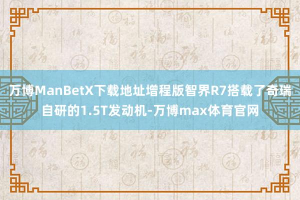 万博ManBetX下载地址增程版智界R7搭载了奇瑞自研的1.5T发动机-万博max体育官网