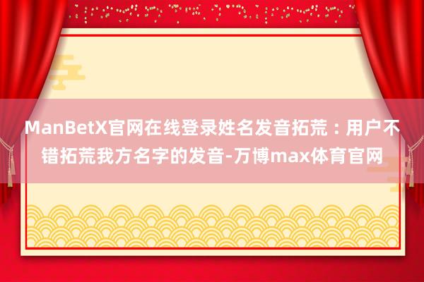 ManBetX官网在线登录姓名发音拓荒 : 用户不错拓荒我方名字的发音-万博max体育官网