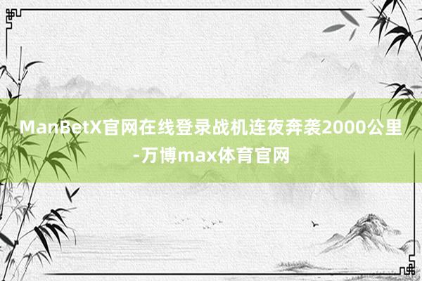 ManBetX官网在线登录战机连夜奔袭2000公里-万博max体育官网