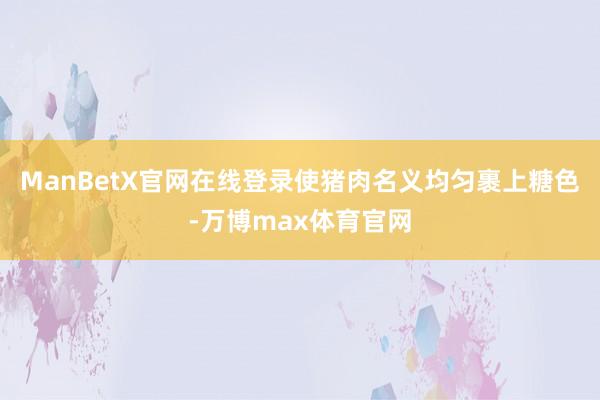 ManBetX官网在线登录使猪肉名义均匀裹上糖色-万博max体育官网