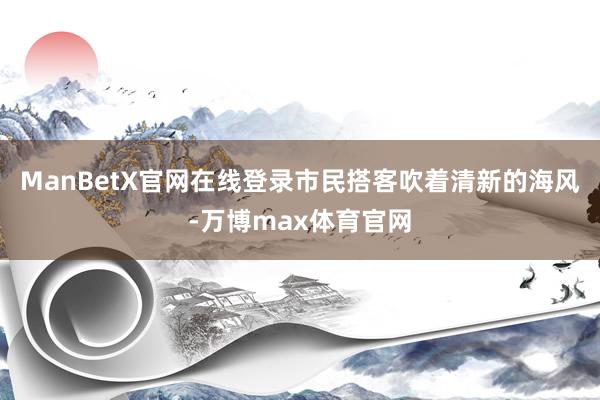 ManBetX官网在线登录市民搭客吹着清新的海风-万博max体育官网