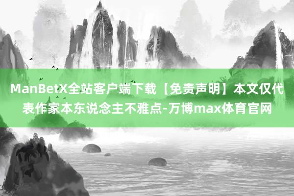 ManBetX全站客户端下载【免责声明】本文仅代表作家本东说念主不雅点-万博max体育官网