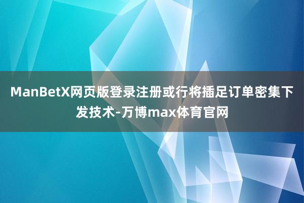ManBetX网页版登录注册或行将插足订单密集下发技术-万博max体育官网