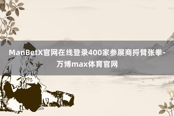 ManBetX官网在线登录400家参展商捋臂张拳-万博max体育官网