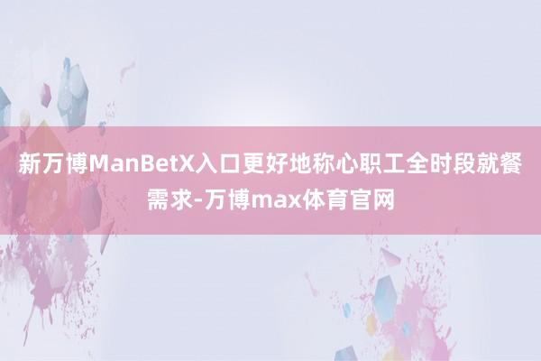 新万博ManBetX入口更好地称心职工全时段就餐需求-万博max体育官网