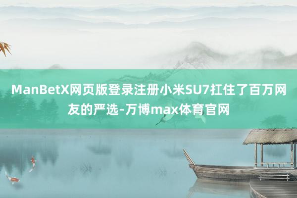 ManBetX网页版登录注册小米SU7扛住了百万网友的严选-万博max体育官网