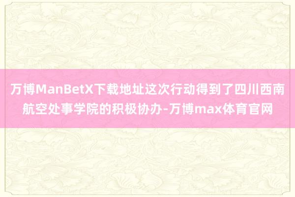 万博ManBetX下载地址这次行动得到了四川西南航空处事学院的积极协办-万博max体育官网