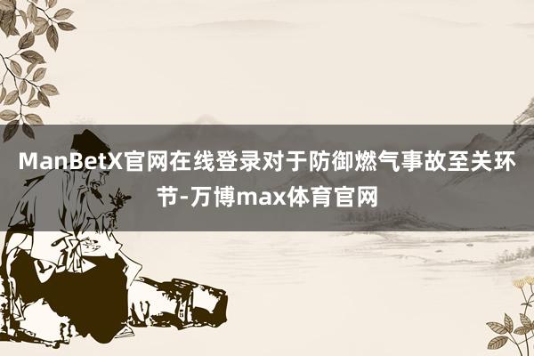 ManBetX官网在线登录对于防御燃气事故至关环节-万博max体育官网