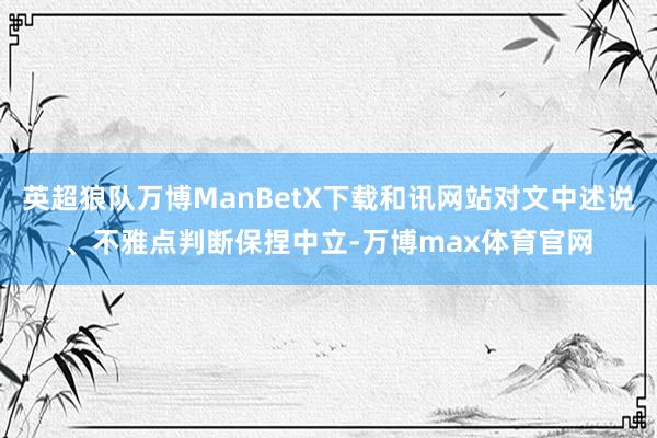 英超狼队万博ManBetX下载和讯网站对文中述说、不雅点判断保捏中立-万博max体育官网