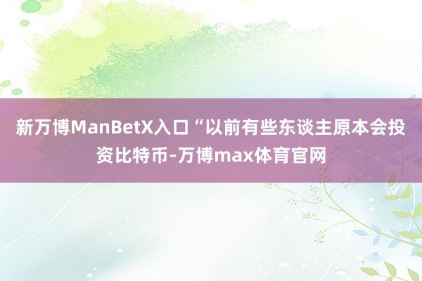 新万博ManBetX入口“以前有些东谈主原本会投资比特币-万博max体育官网