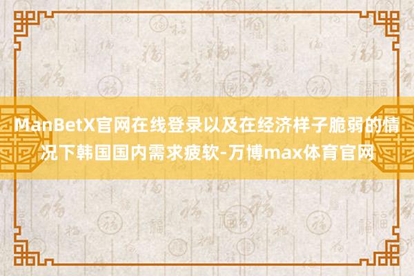 ManBetX官网在线登录以及在经济样子脆弱的情况下韩国国内需求疲软-万博max体育官网