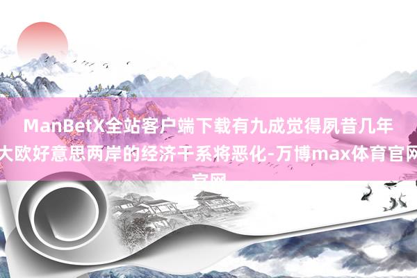 ManBetX全站客户端下载有九成觉得夙昔几年大欧好意思两岸的经济干系将恶化-万博max体育官网