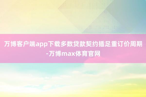 万博客户端app下载多数贷款契约插足重订价周期-万博max体育官网