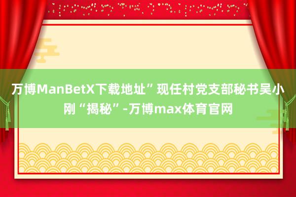 万博ManBetX下载地址”现任村党支部秘书吴小刚“揭秘”-万博max体育官网
