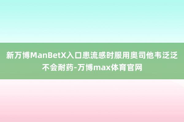 新万博ManBetX入口患流感时服用奥司他韦泛泛不会耐药-万博max体育官网