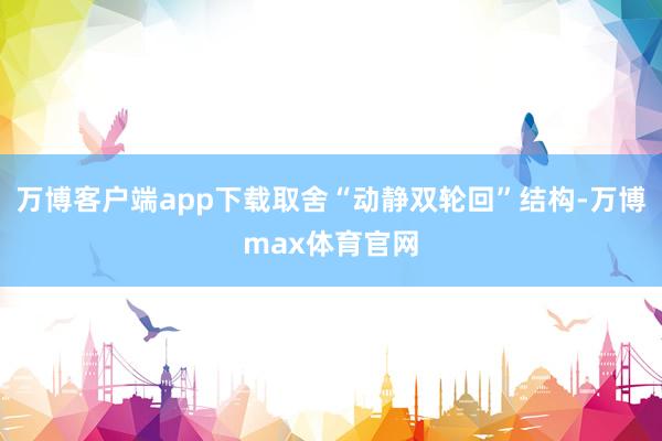 万博客户端app下载取舍“动静双轮回”结构-万博max体育官网