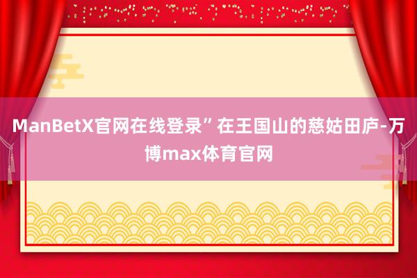 ManBetX官网在线登录”在王国山的慈姑田庐-万博max体育官网