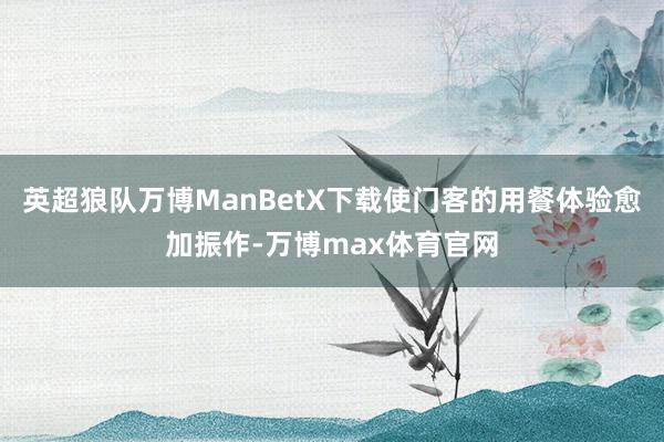 英超狼队万博ManBetX下载使门客的用餐体验愈加振作-万博max体育官网