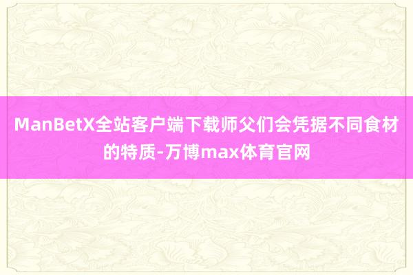 ManBetX全站客户端下载师父们会凭据不同食材的特质-万博max体育官网