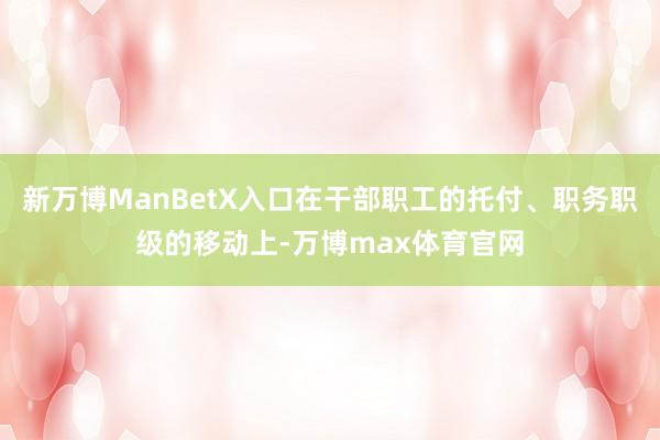 新万博ManBetX入口在干部职工的托付、职务职级的移动上-万博max体育官网