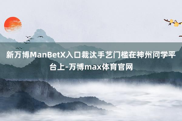 新万博ManBetX入口裁汰手艺门槛在神州问学平台上-万博max体育官网