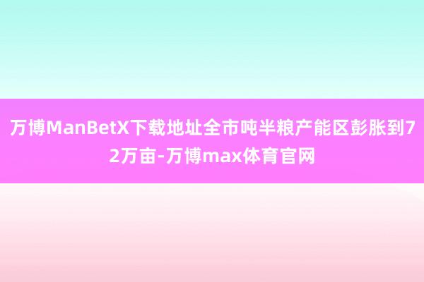 万博ManBetX下载地址全市吨半粮产能区彭胀到72万亩-万博max体育官网