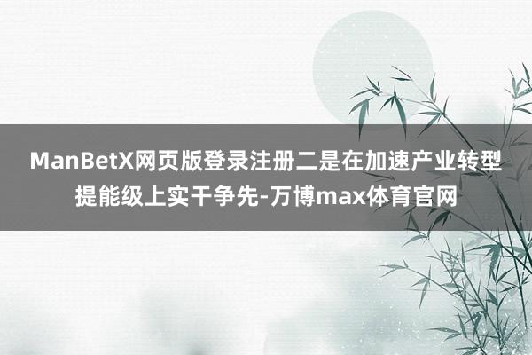 ManBetX网页版登录注册　　二是在加速产业转型提能级上实干争先-万博max体育官网