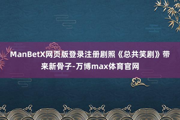 ManBetX网页版登录注册剧照　　《总共笑剧》带来新骨子-万博max体育官网