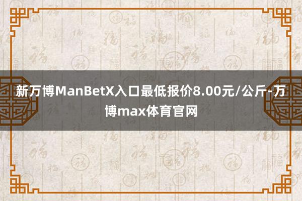 新万博ManBetX入口最低报价8.00元/公斤-万博max体育官网