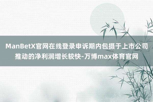 ManBetX官网在线登录申诉期内包摄于上市公司推动的净利润增长较快-万博max体育官网