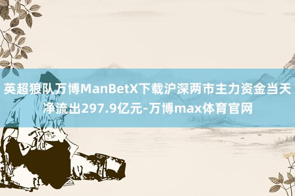 英超狼队万博ManBetX下载沪深两市主力资金当天净流出297.9亿元-万博max体育官网