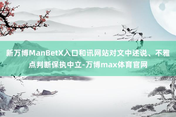 新万博ManBetX入口和讯网站对文中述说、不雅点判断保执中立-万博max体育官网