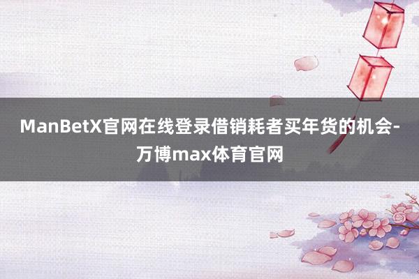 ManBetX官网在线登录借销耗者买年货的机会-万博max体育官网