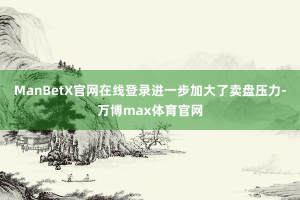 ManBetX官网在线登录进一步加大了卖盘压力-万博max体育官网