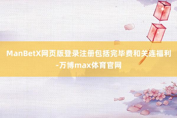 ManBetX网页版登录注册包括完毕费和关连福利-万博max体育官网