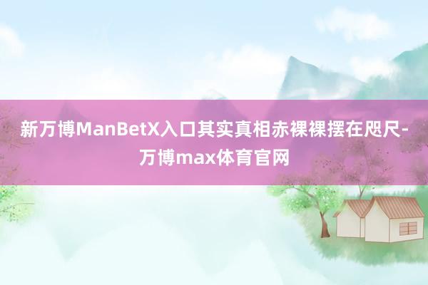 新万博ManBetX入口其实真相赤裸裸摆在咫尺-万博max体育官网