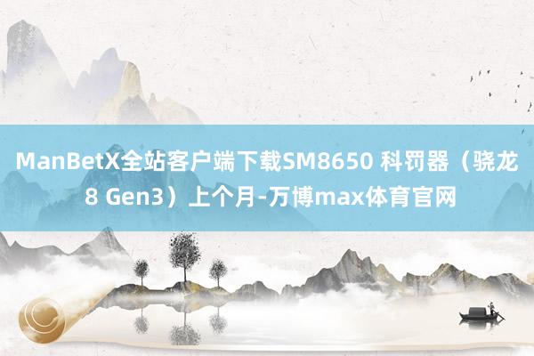 ManBetX全站客户端下载SM8650 科罚器（骁龙 8 Gen3）上个月-万博max体育官网