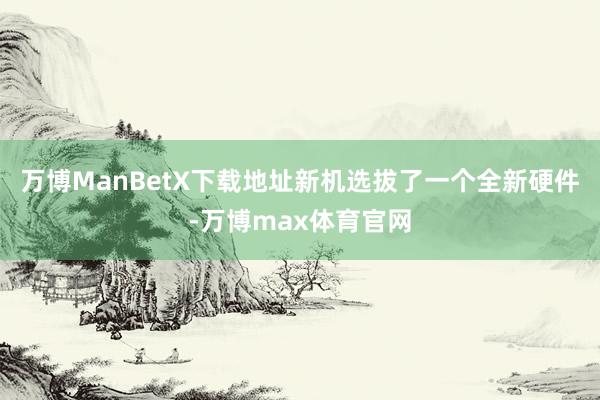 万博ManBetX下载地址新机选拔了一个全新硬件-万博max体育官网