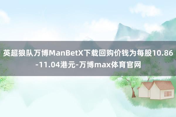 英超狼队万博ManBetX下载回购价钱为每股10.86-11.04港元-万博max体育官网