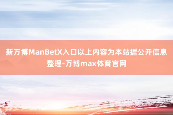 新万博ManBetX入口以上内容为本站据公开信息整理-万博max体育官网