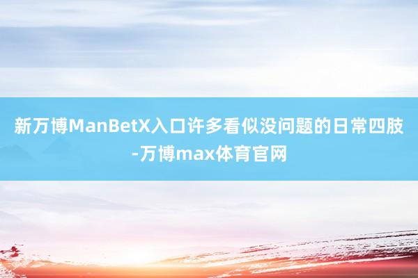 新万博ManBetX入口许多看似没问题的日常四肢-万博max体育官网